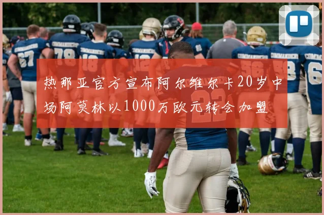 热那亚官方宣布阿尔维尔卡20岁中场阿莫林以1000万欧元转会加盟